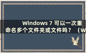 Windows 7 可以一次重命名多个文件夹或文件吗？ （Win7文件批量重命名）